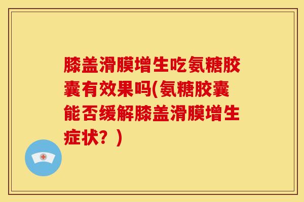 膝盖滑膜增生吃氨糖胶囊有效果吗(氨糖胶囊能否缓解膝盖滑膜增生症状?) 膝盖滑膜增生吃氨糖胶囊有效果吗(氨糖胶囊能否缓解膝盖滑膜增生症状?)