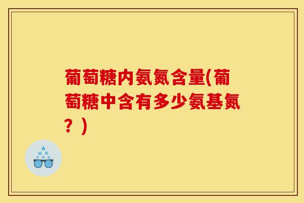葡萄糖内氨氮含量(葡萄糖中含有多少氨基氮?) 葡萄糖内氨氮含量(葡萄糖中含有多少氨基氮?)