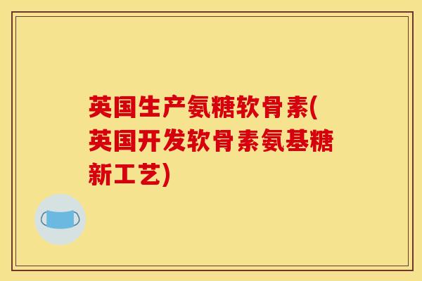 英国生产氨糖软骨素(英国开发软骨素氨基糖新工艺)