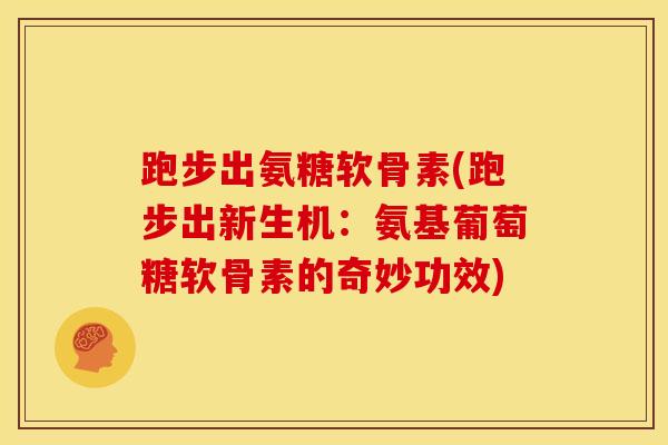 跑步出氨糖软骨素(跑步出新生机:氨基葡萄糖软骨素的奇妙功效) 跑步出氨糖软骨素(跑步出新生机:氨基葡萄糖软骨素的奇妙功效)