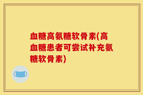 高氨糖软骨素(高患者可尝试补充氨糖软骨素) 高氨糖软骨素(高患者可尝试补充氨糖软骨素)