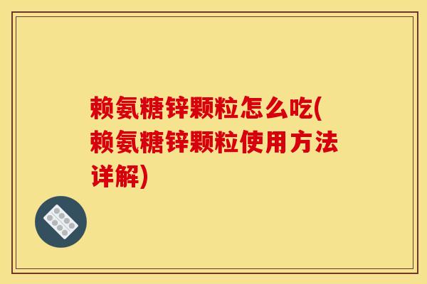 赖氨糖锌颗粒怎么吃(赖氨糖锌颗粒使用方法详解) 赖氨糖锌颗粒怎么吃(赖氨糖锌颗粒使用方法详解)