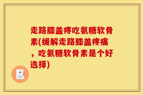 走路膝盖疼吃氨糖软骨素(缓解走路膝盖,吃氨糖软骨素是个好选择) 走路膝盖疼吃氨糖软骨素(缓解走路膝盖,吃氨糖软骨素是个好选择)