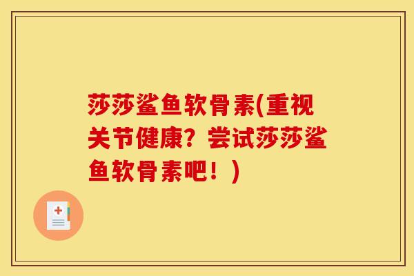 莎莎鲨鱼软骨素(重视关节健康？尝试莎莎鲨鱼软骨素吧！)