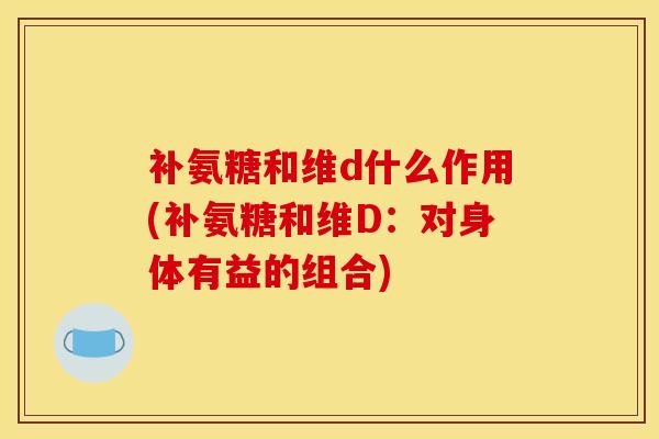 补氨糖和维d什么作用(补氨糖和维D:对身体有益的组合) 补氨糖和维d什么作用(补氨糖和维D:对身体有益的组合)