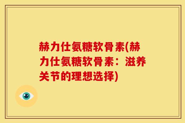 赫力仕氨糖软骨素(赫力仕氨糖软骨素:滋养关节的理想选择) 赫力仕氨糖软骨素(赫力仕氨糖软骨素:滋养关节的理想选择)