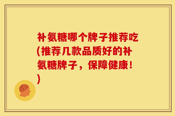 补氨糖哪个牌子推荐吃(推荐几款品质好的补氨糖牌子,保障健康!) 补氨糖哪个牌子推荐吃(推荐几款品质好的补氨糖牌子,保障健康!)