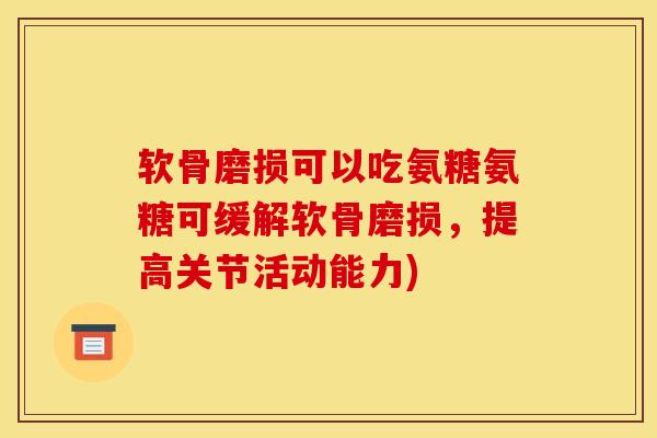 软骨磨损可以吃氨糖氨糖可缓解软骨磨损,提高关节活动能力) 软骨磨损可以吃氨糖氨糖可缓解软骨磨损,提高关节活动能力)