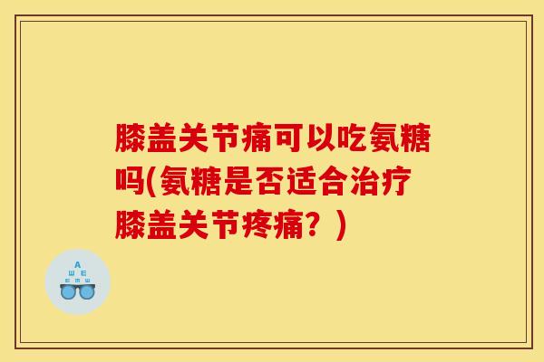 膝盖关节痛可以吃氨糖吗(氨糖是否适合膝盖关节？)