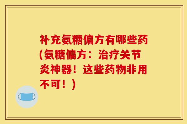 补充氨糖偏方有哪些药(氨糖偏方:神器!这些非用不可!) 补充氨糖偏方有哪些药(氨糖偏方:神器!这些非用不可!)