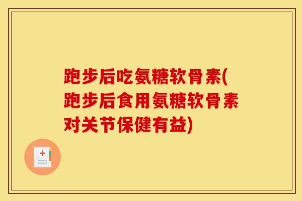 跑步后吃氨糖软骨素(跑步后食用氨糖软骨素对关节保健有益)