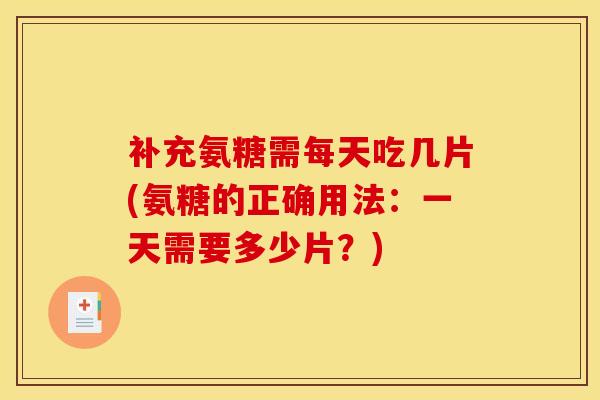 补充氨糖需每天吃几片(氨糖的正确用法:一天需要多少片?) 补充氨糖需每天吃几片(氨糖的正确用法:一天需要多少片?)