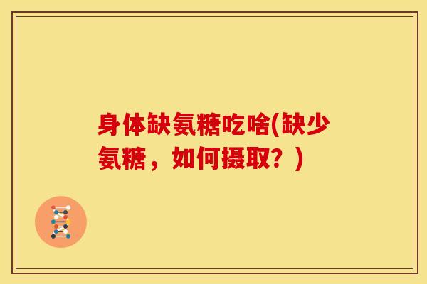 身体缺氨糖吃啥(缺少氨糖,如何摄取?) 身体缺氨糖吃啥(缺少氨糖,如何摄取?)