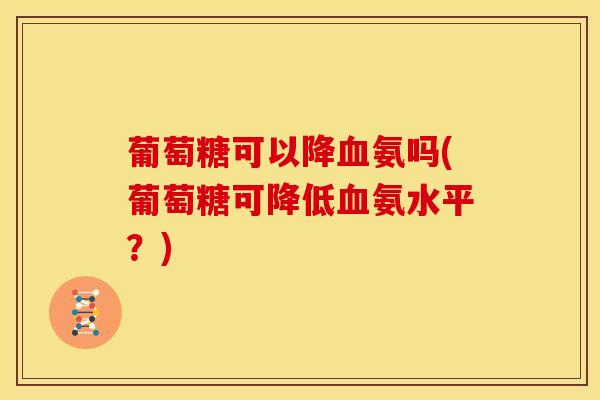 葡萄糖可以降氨吗(葡萄糖可降低氨水平?) 葡萄糖可以降氨吗(葡萄糖可降低氨水平?)