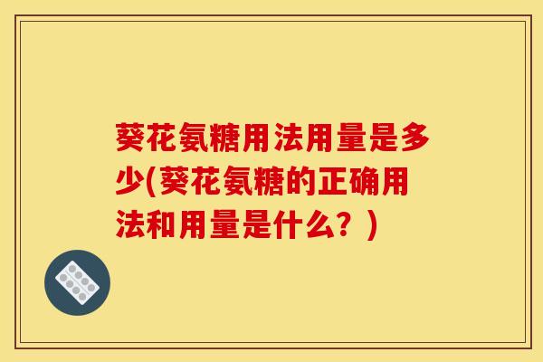 葵花氨糖用法用量是多少(葵花氨糖的正确用法和用量是什么?) 葵花氨糖用法用量是多少(葵花氨糖的正确用法和用量是什么?)