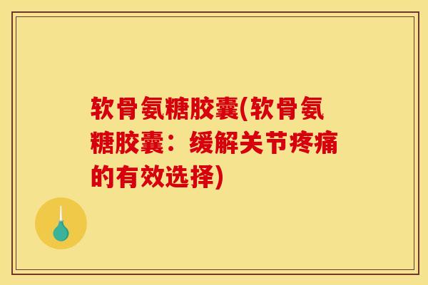 软骨氨糖胶囊(软骨氨糖胶囊：缓解关节的有效选择)