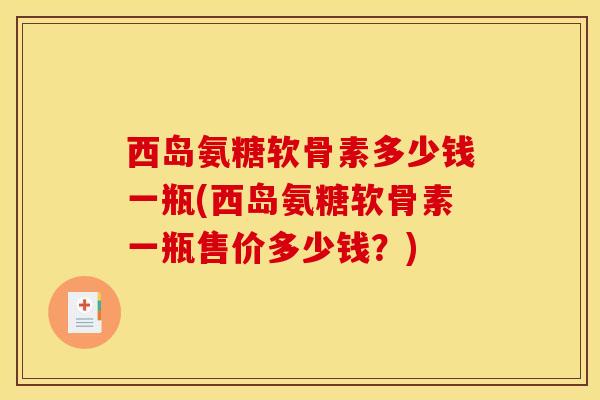 西岛氨糖软骨素多少钱一瓶(西岛氨糖软骨素一瓶售价多少钱?) 西岛氨糖软骨素多少钱一瓶(西岛氨糖软骨素一瓶售价多少钱?)