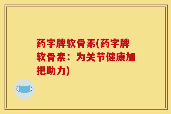 药字牌软骨素(药字牌软骨素：为关节健康加把助力)
