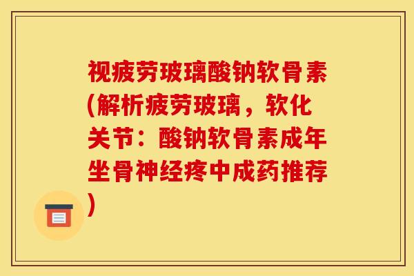 视疲劳玻璃酸钠软骨素(解析疲劳玻璃,软化关节:酸钠软骨素成年坐骨疼中成药推荐) 视疲劳玻璃酸钠软骨素(解析疲劳玻璃,软化关节:酸钠软骨素成年坐骨疼中成药推荐)
