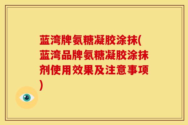 蓝湾牌氨糖凝胶涂抹(蓝湾品牌氨糖凝胶涂抹剂使用效果及注意事项)