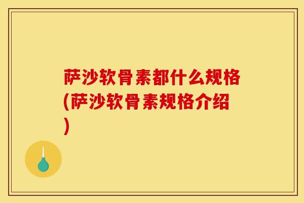 萨沙软骨素都什么规格(萨沙软骨素规格介绍) 萨沙软骨素都什么规格(萨沙软骨素规格介绍)