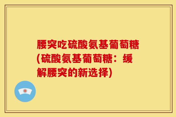 腰突吃硫酸氨基葡萄糖(硫酸氨基葡萄糖:缓解腰突的新选择) 腰突吃硫酸氨基葡萄糖(硫酸氨基葡萄糖:缓解腰突的新选择)
