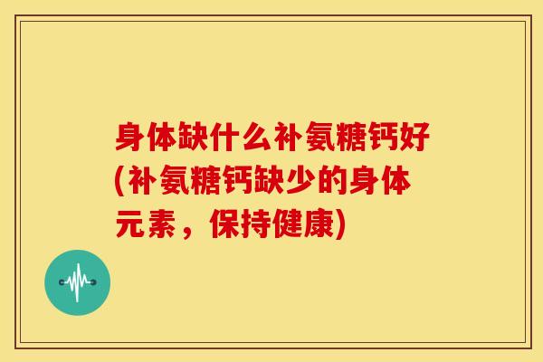 身体缺什么补氨糖钙好(补氨糖钙缺少的身体元素，保持健康)