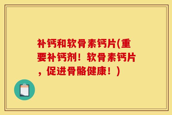 补钙和软骨素钙片(重要补钙剂！软骨素钙片，促进骨骼健康！)