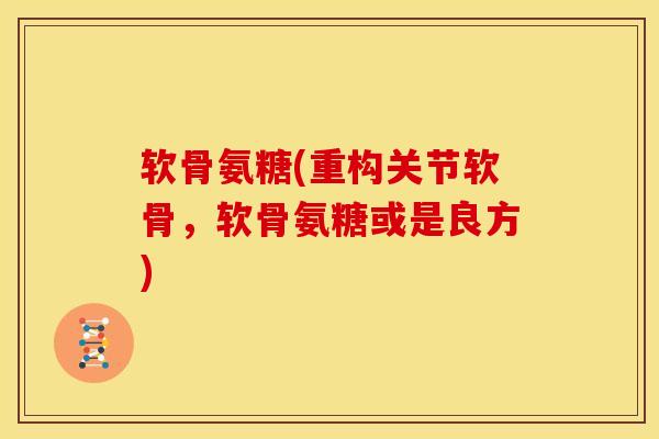软骨氨糖(重构关节软骨,软骨氨糖或是良方) 软骨氨糖(重构关节软骨,软骨氨糖或是良方)