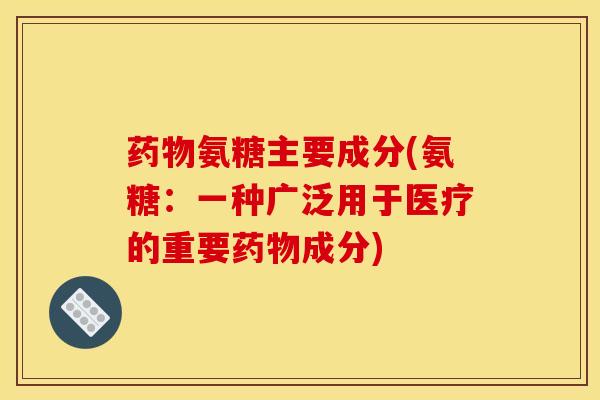 氨糖主要成分(氨糖：一种广泛用于医疗的重要成分)