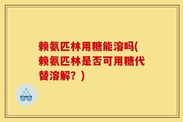 赖氨匹林用糖能溶吗(赖氨匹林是否可用糖代替溶解?) 赖氨匹林用糖能溶吗(赖氨匹林是否可用糖代替溶解?)