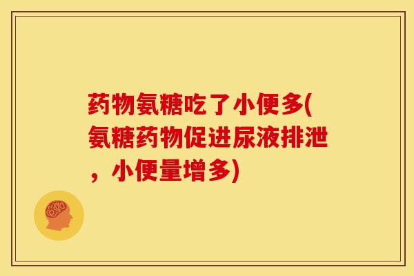 氨糖吃了小便多(氨糖促进尿液排泄,小便量增多) 氨糖吃了小便多(氨糖促进尿液排泄,小便量增多)