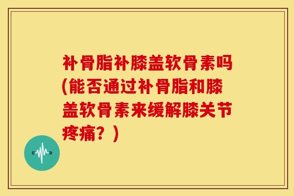补骨脂补膝盖软骨素吗(能否通过补骨脂和膝盖软骨素来缓解膝关节？)
