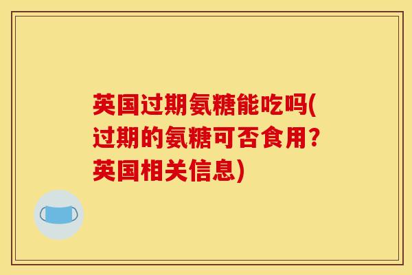 英国过期氨糖能吃吗(过期的氨糖可否食用？英国相关信息)
