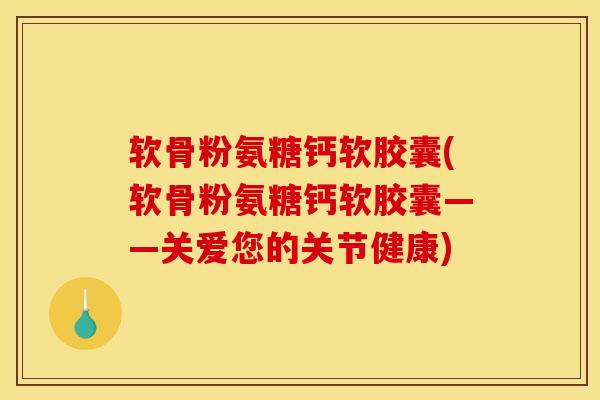 软骨粉氨糖钙软胶囊(软骨粉氨糖钙软胶囊——关爱您的关节健康) 软骨粉氨糖钙软胶囊(软骨粉氨糖钙软胶囊——关爱您的关节健康)