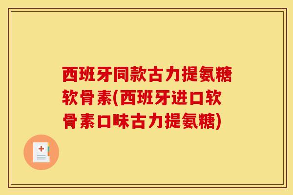 西班牙同款古力提氨糖软骨素(西班牙进口软骨素口味古力提氨糖)