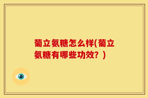 葡立氨糖怎么样(葡立氨糖有哪些功效?) 葡立氨糖怎么样(葡立氨糖有哪些功效?)