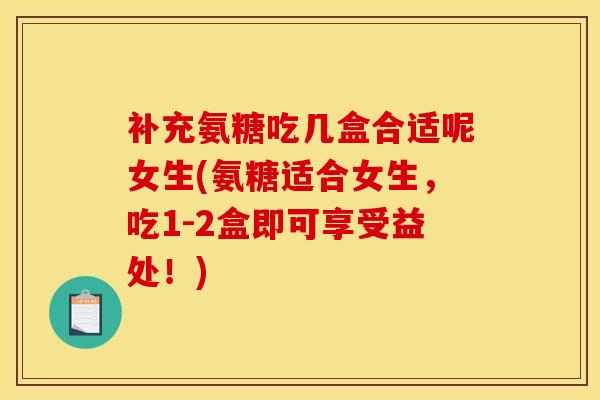 补充氨糖吃几盒合适呢女生(氨糖适合女生，吃1-2盒即可享受益处！)