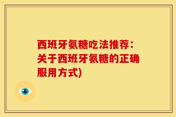 西班牙氨糖吃法推荐：关于西班牙氨糖的正确服用方式)