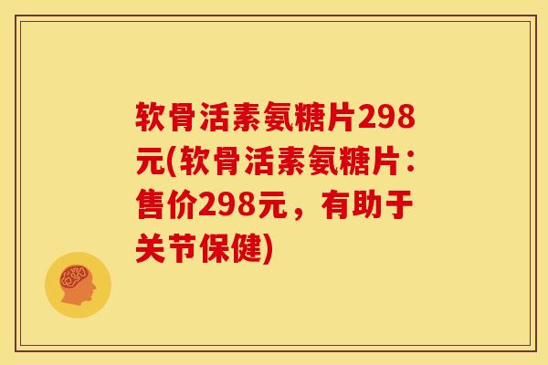 软骨活素氨糖片298元(软骨活素氨糖片：售价298元，有助于关节保健)