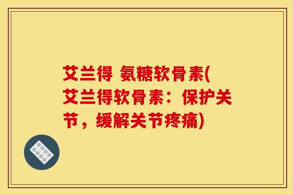 艾兰得 氨糖软骨素(艾兰得软骨素：保护关节，缓解关节)