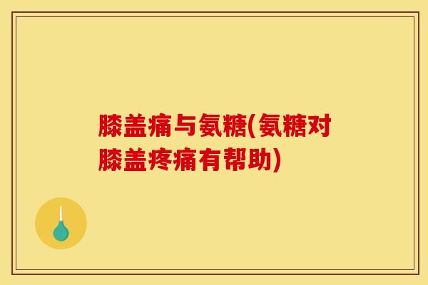 膝盖痛与氨糖(氨糖对膝盖有帮助) 膝盖痛与氨糖(氨糖对膝盖有帮助)