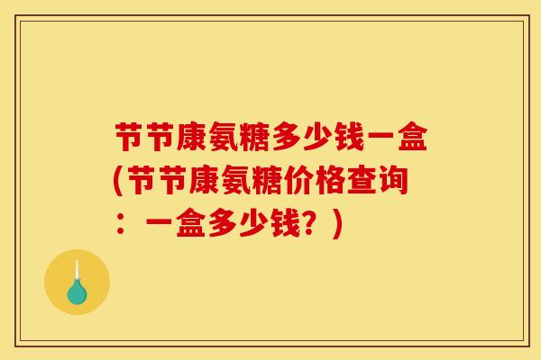 节节康氨糖多少钱一盒(节节康氨糖价格查询：一盒多少钱？)