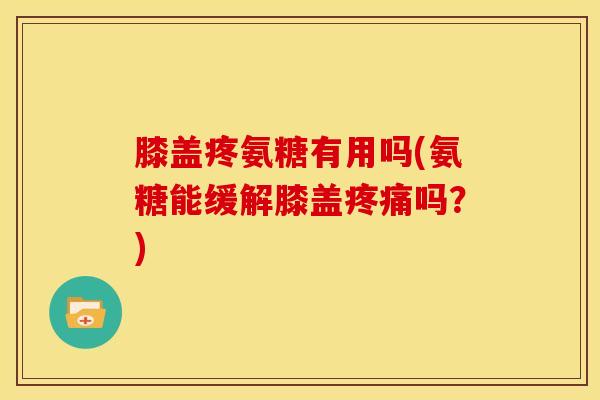 膝盖疼氨糖有用吗(氨糖能缓解膝盖吗？)