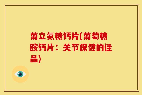 葡立氨糖钙片(葡萄糖胺钙片:关节保健的佳品) 葡立氨糖钙片(葡萄糖胺钙片:关节保健的佳品)
