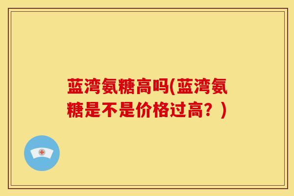 蓝湾氨糖高吗(蓝湾氨糖是不是价格过高?) 蓝湾氨糖高吗(蓝湾氨糖是不是价格过高?)