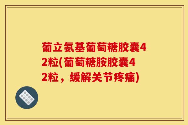 葡立氨基葡萄糖胶囊42粒(葡萄糖胺胶囊42粒，缓解关节)