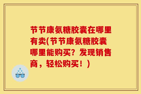 节节康氨糖胶囊在哪里有卖(节节康氨糖胶囊哪里能购买?发现销售商,轻松购买!) 节节康氨糖胶囊在哪里有卖(节节康氨糖胶囊哪里能购买?发现销售商,轻松购买!)