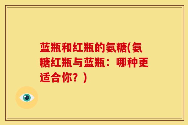 蓝瓶和红瓶的氨糖(氨糖红瓶与蓝瓶:哪种更适合你?) 蓝瓶和红瓶的氨糖(氨糖红瓶与蓝瓶:哪种更适合你?)