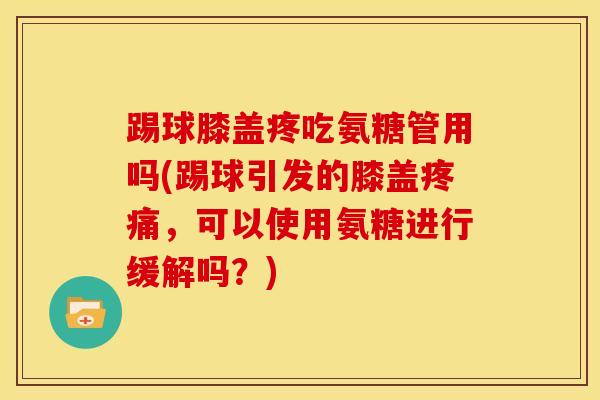 踢球膝盖疼吃氨糖管用吗(踢球引发的膝盖,可以使用氨糖进行缓解吗?) 踢球膝盖疼吃氨糖管用吗(踢球引发的膝盖,可以使用氨糖进行缓解吗?)
